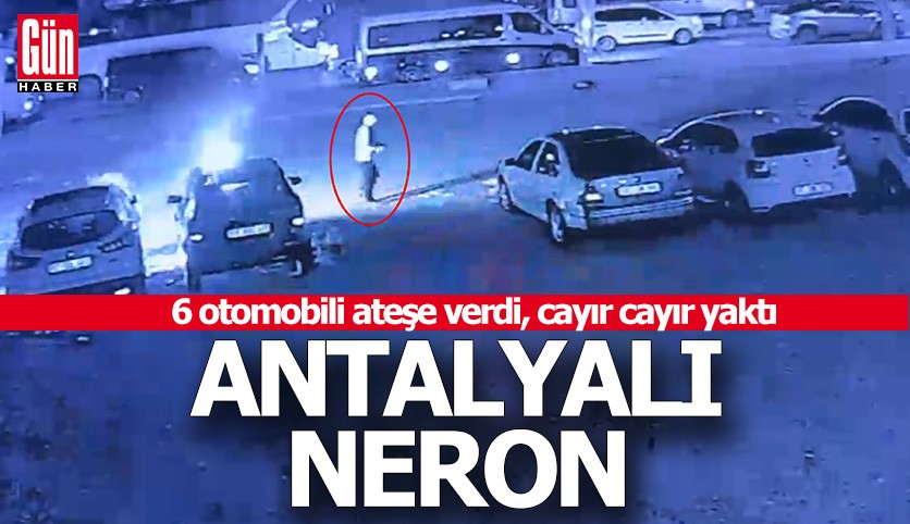 Antalya'nın Neron'u 6 otomobil birden yaktı