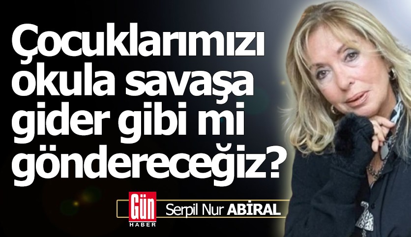 Çocuklarımızı okula savaşa gider gibi mi göndereceğiz?