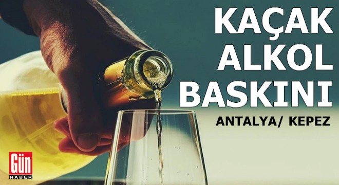 Antalya Kepez’de kaçak alkol operasyonu