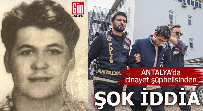 Antalya'da cinayet şüphelisinden şok iddia