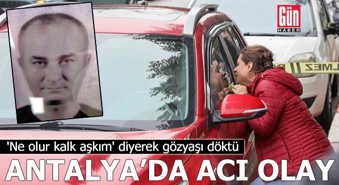 Antalya'da eşi ölü bulundu, 'Ne olur kalk aşkım' diyerek gözyaşı döktü