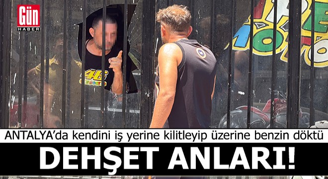Antalya’da kendini iş yerine kilitleyip üzerine benzin döktü