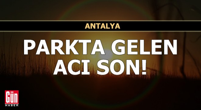 Antalya'da parkta gelen acı son!