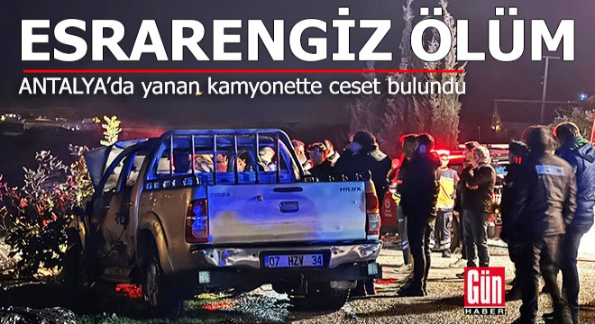 Antalya’da yanan kamyonette ceset bulundu