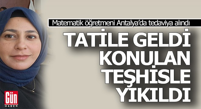 Antalya'ya tatile geldi, konulan teşhisle yıkıldı