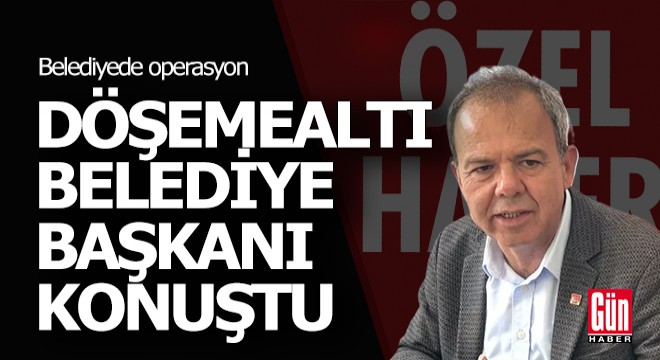 Döşemealtı Belediye Başkanı Dal, operasyonla ilgili konuştu