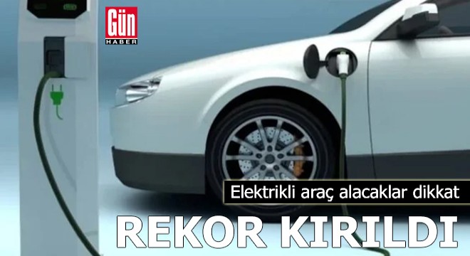 Elektrikli araç alacaklar dikkat: Rekor kırıldı