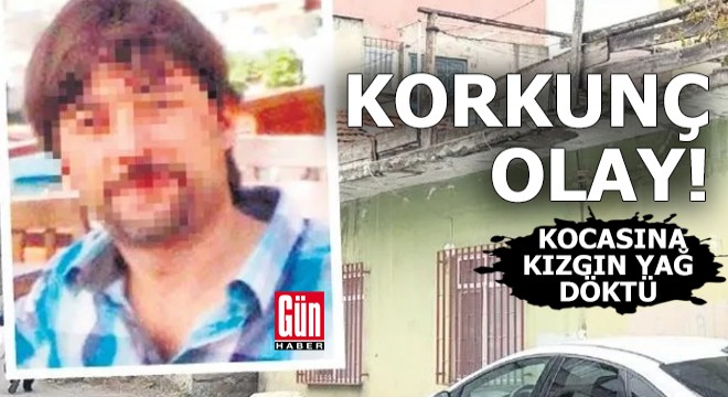 Korkunç olay: Kocasına kızgın yağ döktü