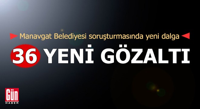 Manavgat Belediyesi’ne yönelik soruşturmada 36 yeni gözaltı